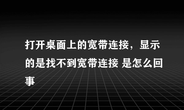 打开桌面上的宽带连接，显示的是找不到宽带连接 是怎么回事