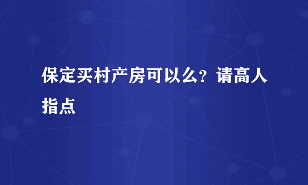 保定买村产房可以么？请高人指点