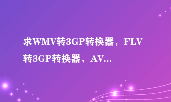 求WMV转3GP转换器，FLV转3GP转换器，AVI转3GP转换器，MPG转3GP转换