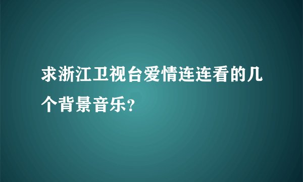 求浙江卫视台爱情连连看的几个背景音乐？