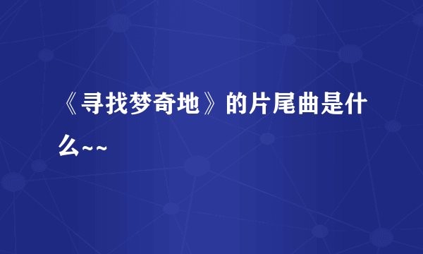 《寻找梦奇地》的片尾曲是什么~~