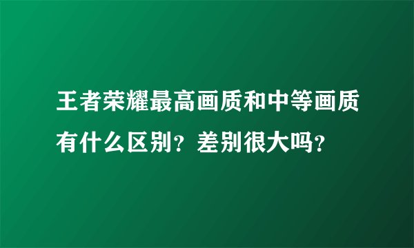 王者荣耀最高画质和中等画质有什么区别？差别很大吗？