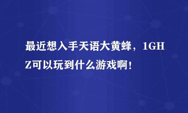 最近想入手天语大黄蜂，1GHZ可以玩到什么游戏啊！