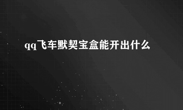 qq飞车默契宝盒能开出什么
