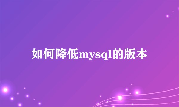 如何降低mysql的版本