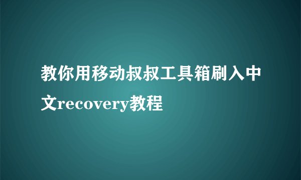 教你用移动叔叔工具箱刷入中文recovery教程