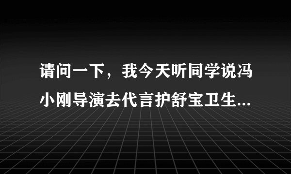 请问一下，我今天听同学说冯小刚导演去代言护舒宝卫生巾是真的吗？