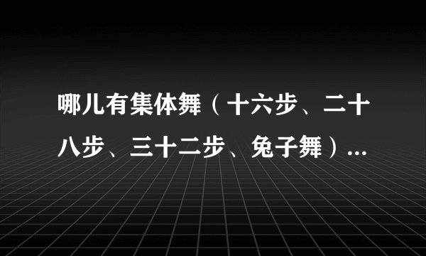 哪儿有集体舞(十六步、二十八步、三十二步、兔子舞)视频教学的下载??