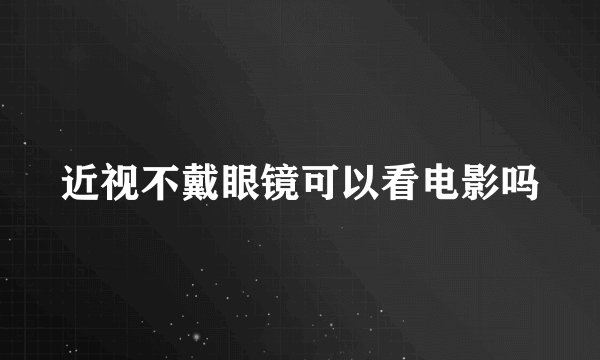 近视不戴眼镜可以看电影吗