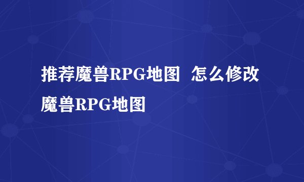 推荐魔兽RPG地图  怎么修改魔兽RPG地图