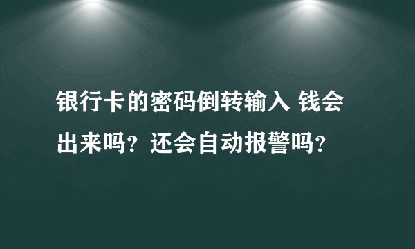 银行卡的密码倒转输入 钱会出来吗？还会自动报警吗？