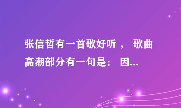 张信哲有一首歌好听 ， 歌曲高潮部分有一句是： 因为爱 ， 这是首什么歌 ?
