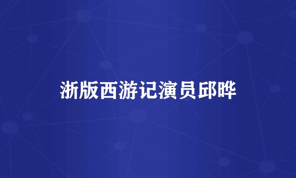 浙版西游记演员邱晔