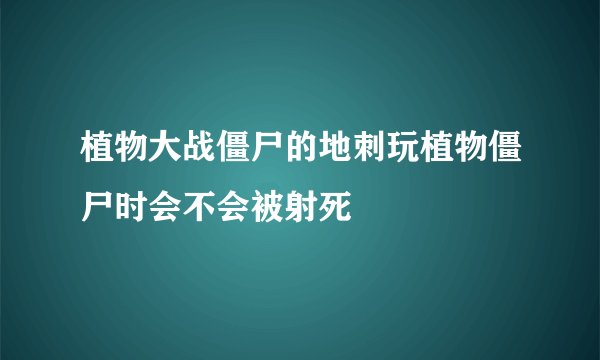 植物大战僵尸的地刺玩植物僵尸时会不会被射死