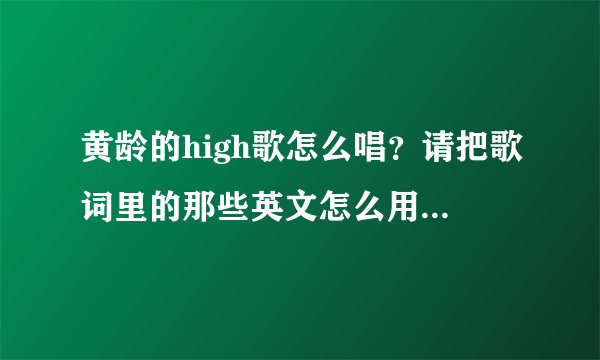 黄龄的high歌怎么唱？请把歌词里的那些英文怎么用中文发音出来。求解？