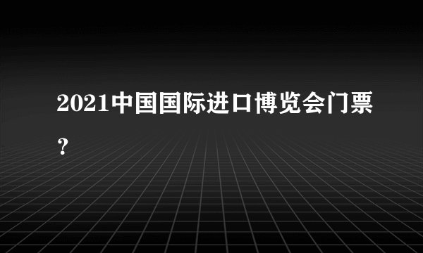 2021中国国际进口博览会门票？