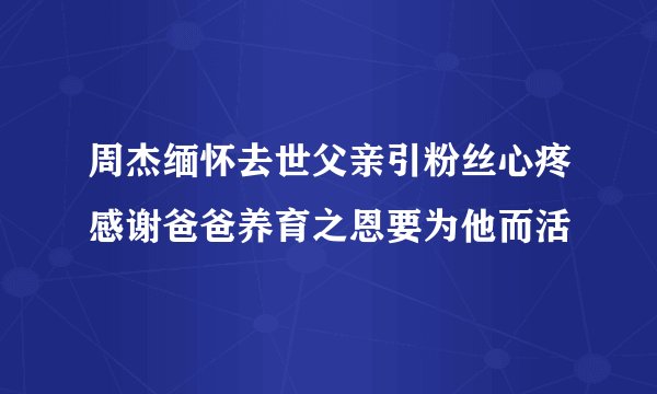 周杰缅怀去世父亲引粉丝心疼感谢爸爸养育之恩要为他而活
