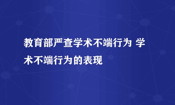 教育部严查学术不端行为 学术不端行为的表现