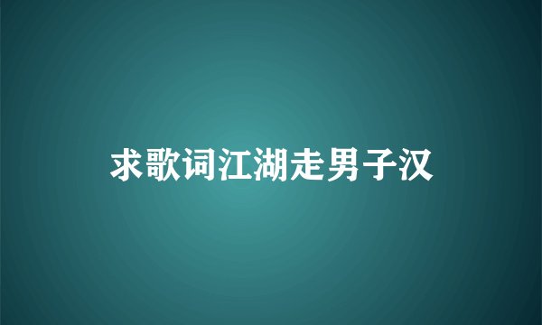 求歌词江湖走男子汉
