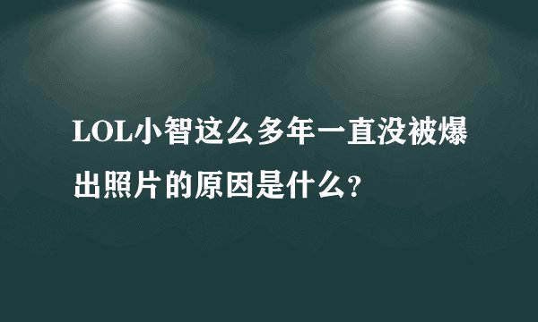 LOL小智这么多年一直没被爆出照片的原因是什么？