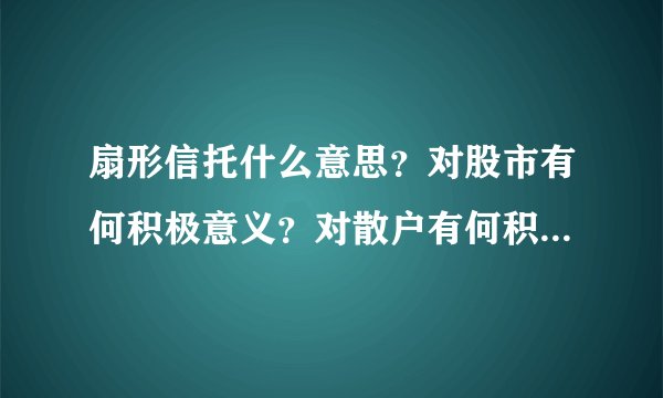 扇形信托什么意思？对股市有何积极意义？对散户有何积极意义？