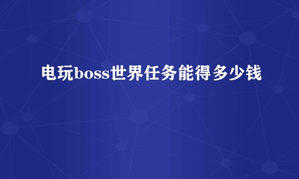 电玩boss世界任务能得多少钱