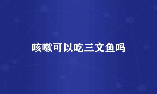 咳嗽可以吃三文鱼吗