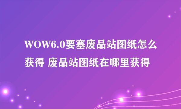 WOW6.0要塞废品站图纸怎么获得 废品站图纸在哪里获得