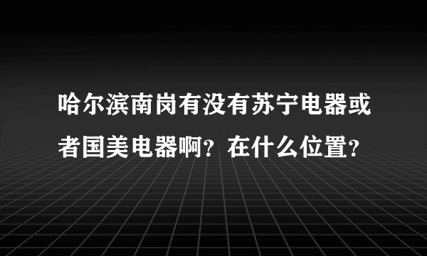 哈尔滨南岗有没有苏宁电器或者国美电器啊？在什么位置？