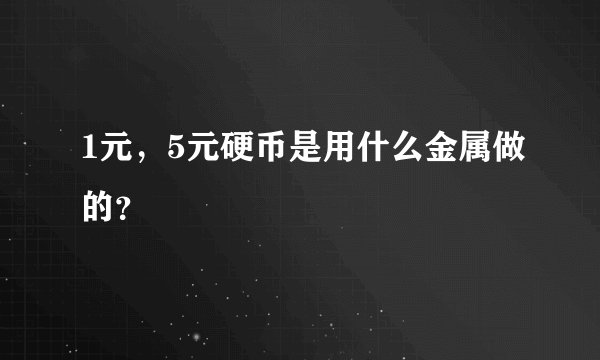 1元，5元硬币是用什么金属做的？