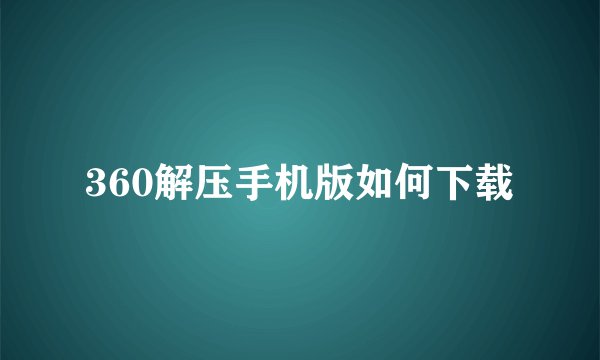 360解压手机版如何下载