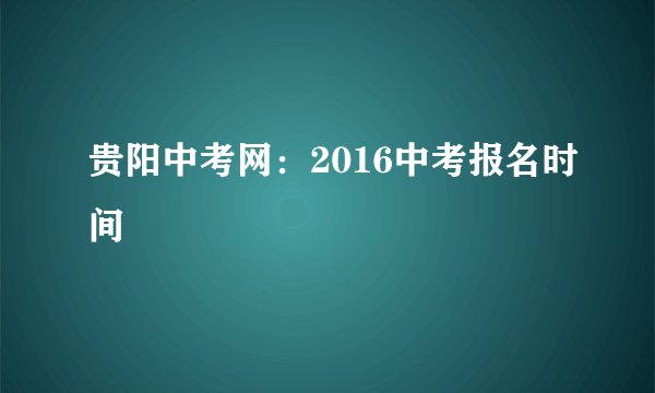 贵阳中考网：2016中考报名时间