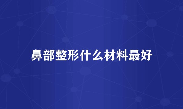 鼻部整形什么材料最好