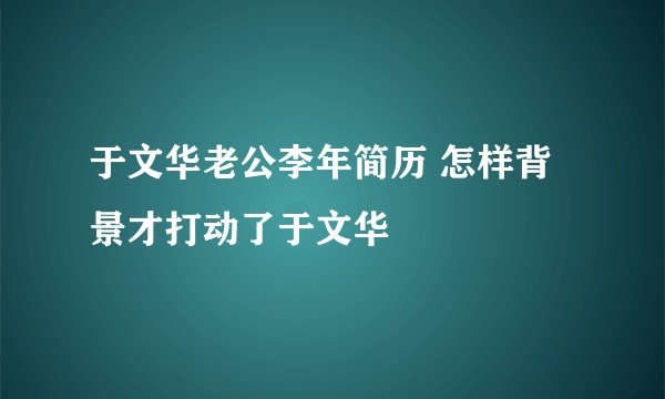于文华老公李年简历 怎样背景才打动了于文华