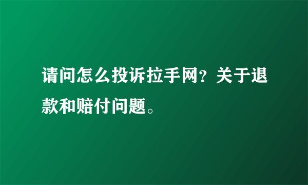 请问怎么投诉拉手网？关于退款和赔付问题。