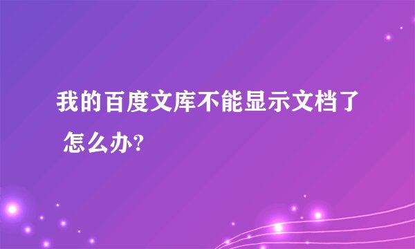 我的百度文库不能显示文档了 怎么办?