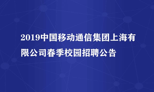 2019中国移动通信集团上海有限公司春季校园招聘公告