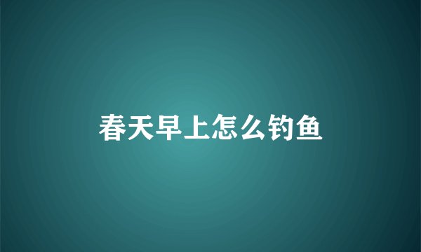 春天早上怎么钓鱼