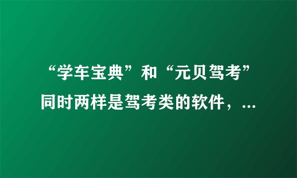 “学车宝典”和“元贝驾考”同时两样是驾考类的软件，那个更全一些。（科二科三）实际技巧更好呢？