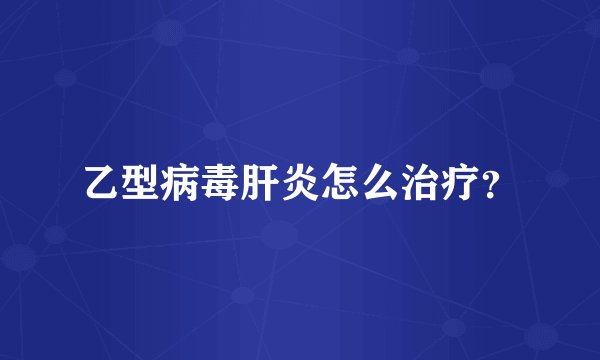 乙型病毒肝炎怎么治疗？