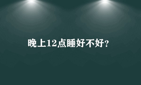 晚上12点睡好不好？