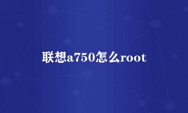 联想a750怎么root