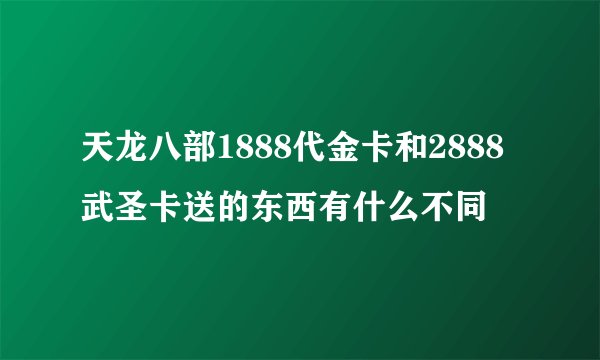 天龙八部1888代金卡和2888武圣卡送的东西有什么不同