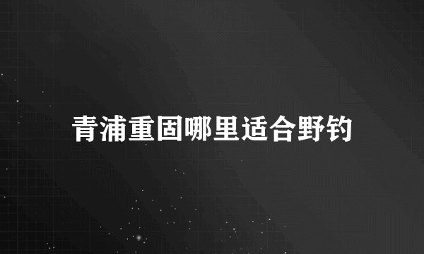 青浦重固哪里适合野钓