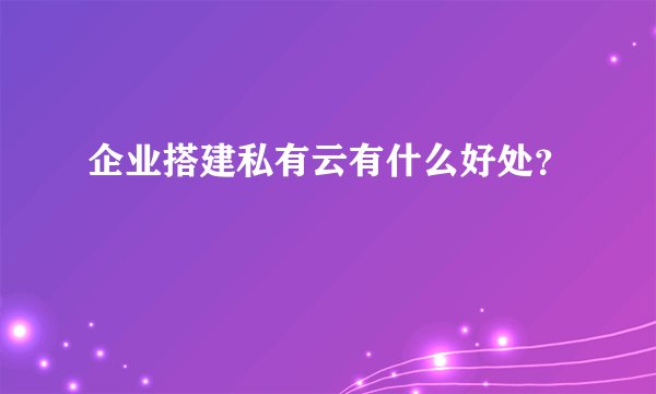 企业搭建私有云有什么好处？