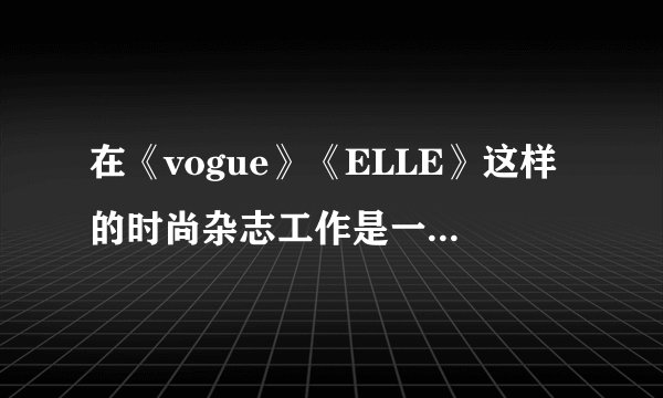 在《vogue》《ELLE》这样的时尚杂志工作是一种什么样的体验？