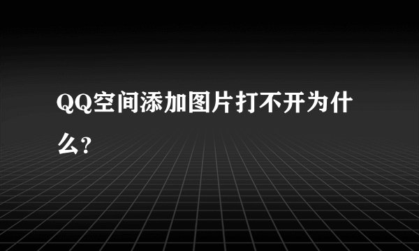 QQ空间添加图片打不开为什么？