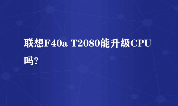 联想F40a T2080能升级CPU吗?