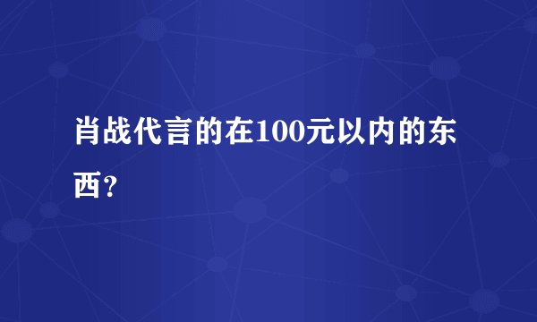 肖战代言的在100元以内的东西？