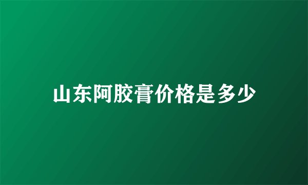 山东阿胶膏价格是多少
